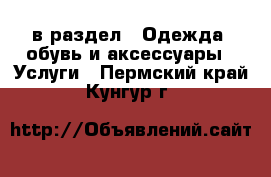  в раздел : Одежда, обувь и аксессуары » Услуги . Пермский край,Кунгур г.